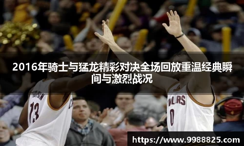 2016年骑士与猛龙精彩对决全场回放重温经典瞬间与激烈战况